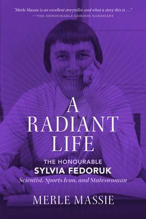 A Radiant Life: The Honourable Sylvia Fedoruk Scientist, Sports Icon, and Stateswoman de Merle Massie