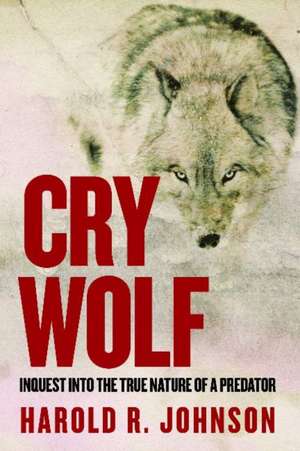 Cry Wolf: Inquest into the True Nature of a Predator de Harold R. Johnson