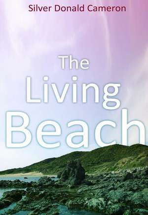 The Living Beach: Life, Death and Politics Where the Land Meets the Sea de Silver Donald Cameron