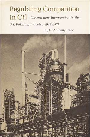 Regulating Competition in Oil: Government Intervention in the U.S. Refining Industry, 1948-1975 de E. Anthony Copp