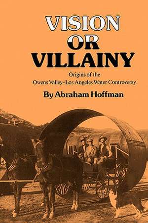 Vision or Villainy: Origins of the Owens Valley-Los Angeles Water Controversy de Abraham Hoffman