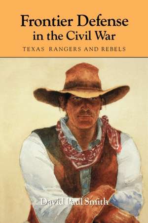 Frontier Defense in the Civil War: Texas' Rangers and Rebels de David Paul Smith