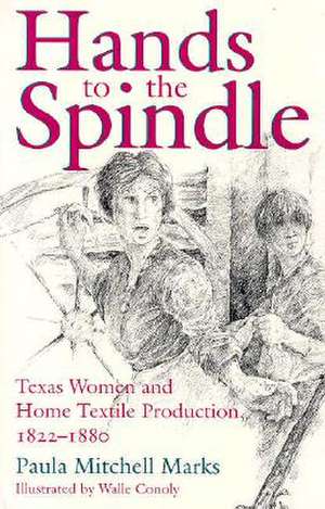 Hands to the Spindle: Texas Women and Home Textile Production, 1822-1880 de Paula Mitchell Marks