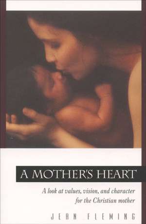 A Mother's Heart: A Look at Values, Vision, and Character for the Christian Mother de Jean Fleming