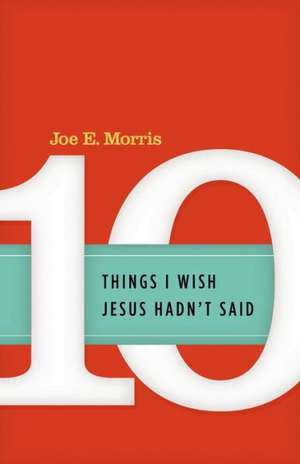 Ten Things I Wish Jesus Hadn't Said de Joe E. Morris