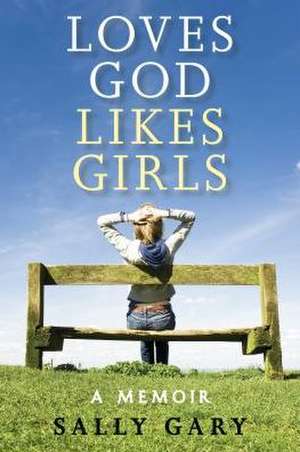 Loves God, Likes Girls: A Memoir de Sally Gary