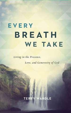 Every Breath We Take: Living in the Presence, Love, and Generosity of God de Terry Wardle