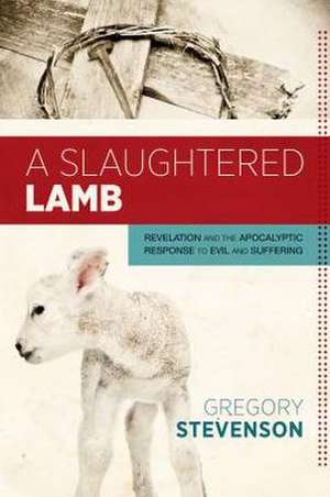 A Slaughtered Lamb: Revelation and the Apocalyptic Response to Evil and Suffering de Gregory Stevenson