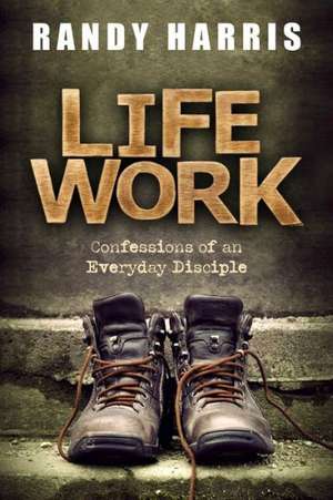 Life Work: Confessions of an Everyday Disciple de Randy Harris