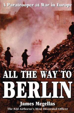 All the Way to Berlin: A Paratrooper at War in Europe de James Megellas