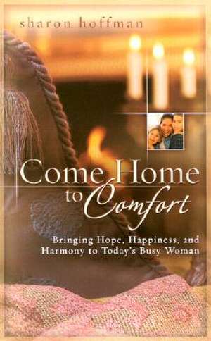 Come Home to Comfort: Happiness, Harmony, and Hope for Today's Christian Family de Sharon Hoffman