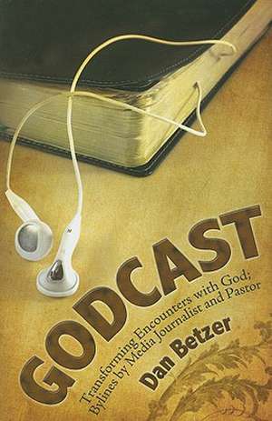 Godcast: Transforming Encounters with God; Bylines by Media Journalist and Pastor de Dan Betzer