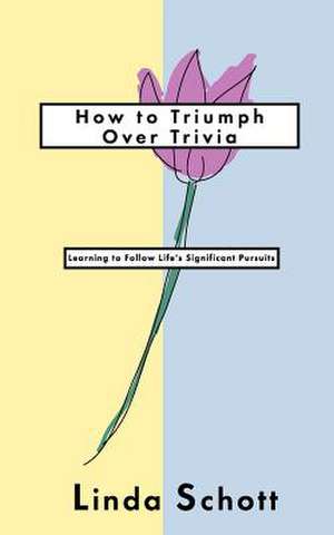 How to Triumph Over Trivia: Learning to Follow Life's Significant Pursuits de Linda Schott