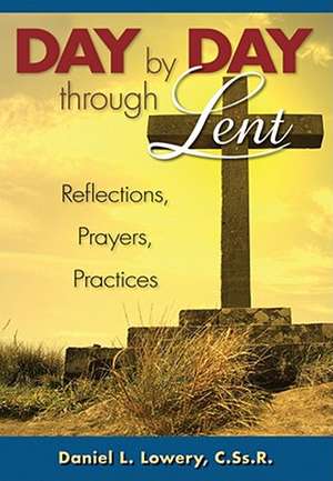 Day by Day Through Lent: Reflections, Prayers, Practices de Daniel L. Lowery