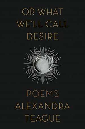 Or What We`ll Call Desire – Poems de Alexandra Teague