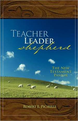 Teacher, Leader, Shepherd: The New Testament Pastor de Robert E. Picirilli