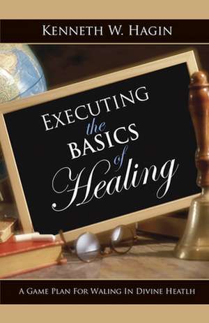 Executing the Basics of Healing: A Game Plan for Walking in Divine Health de Kenneth E. Hagin