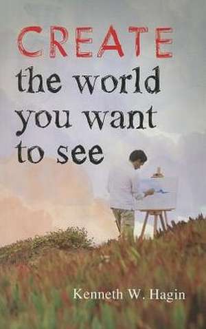 Create the World You Want to See de Kenneth W. Hagin