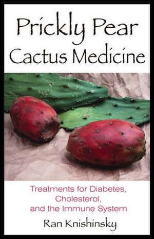 Prickly Pear Cactus Medicine: Treatments for Diabetes, Cholesterol, and the Immune System de Ran Knishinsky