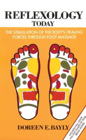 Reflexology Today: The Stimulation of the Body's Healing Forces Through Foot Massage de Doreen E. Bayly