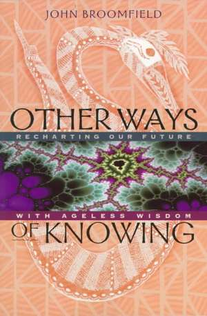 Other Ways of Knowing: Recharting Our Future with Ageless Wisdom de John Broomfield