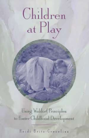 Children at Play: Using Waldorf Principles to Foster Childhood Development de Heidi Britz-Crecelius