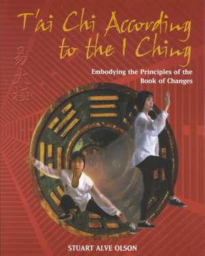 T'Ai Chi According to the I Ching: Embodying the Principles of the Book of Changes de Stuart Alve Olson