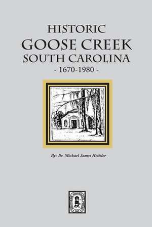 Historic Goose Creek, South Carolina, 1670-1980 de Michael James Heitzler