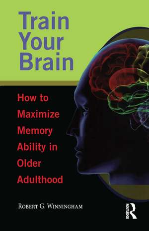 Train Your Brain: How to Maximize Memory Ability in Older Adulthood de Robert G. Winningham