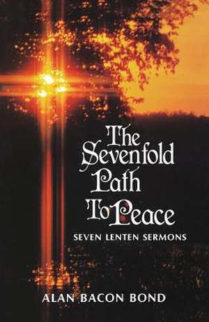 The Sevenfold Path to Peace: Seven Lenten Sermons de Alan Bacon Bond