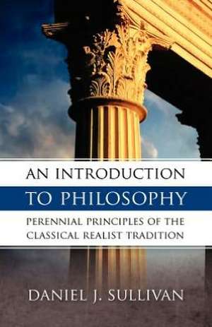 An Introduction to Philosophy: Perennial Principles of the Classical Realist Tradition de Bernard J. Sullivan