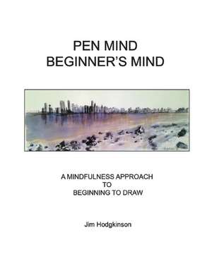 Pen Mind, Beginner's Mind: A Mindfullness Approach to Beginning to Draw de Jim Hodgkinson