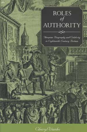 Roles of Authority: Thespian Biography and Celebrity in Eighteenth-Century Britain de Cheryl Wanko