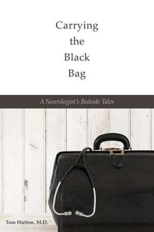 Carrying the Black Bag: A Neurologist's Bedside Tales de Tom Hutton, M. D.