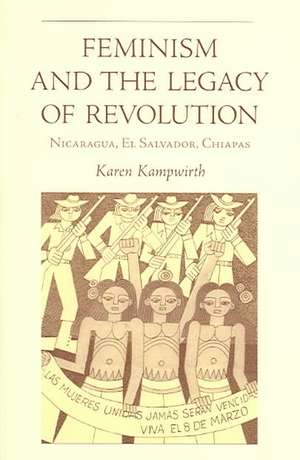 Feminism and the Legacy of Revolution: Nicaragua, El Salvador, Chiapas de Karen Kampwirth