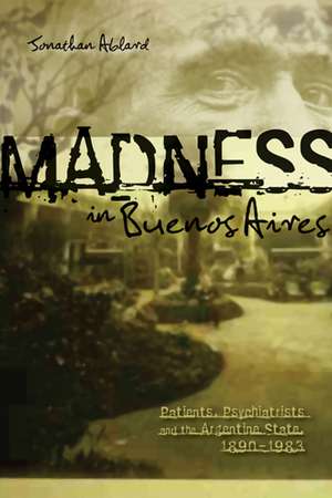 Madness in Buenos Aires: Patients, Psychiatrists and the Argentine State, 1880-1983 de Jonathan Ablard