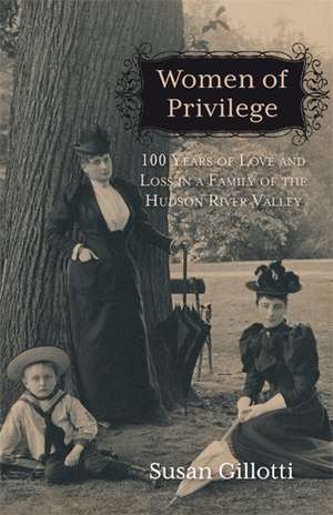 Women of Privilege: 100 Years of Love & Loss in a Family of the Hudson River Valley de Susan Gillotti