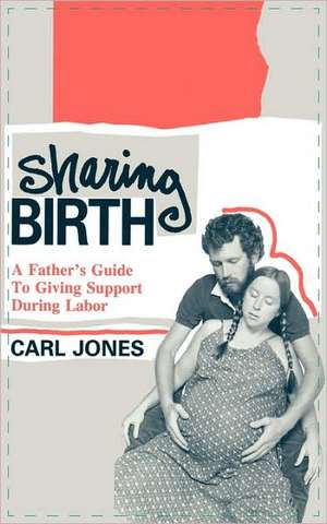 Sharing Birth: A Father's Guide to Giving Support During Labor de Carl Jones