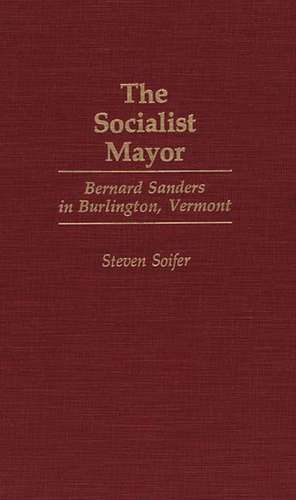 The Socialist Mayor: Bernard Sanders in Burlington, Vermont de Steven Soifer