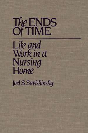 The Ends of Time: Life and Work in a Nursing Home de Joel Savishinsky