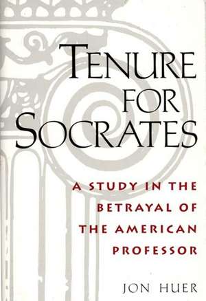 Tenure for Socrates: A Study in the Betrayal of the American Professor de Jon H. Huer