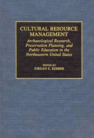 Cultural Resource Management: Archaeological Research, Preservation Planning, and Public Education in the Northeastern United States de Jordan Kerber