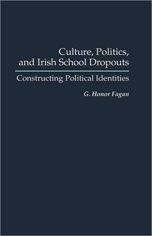 Culture, Politics, and Irish School Dropouts: Constructing Political Identities de G. Honor Fagan