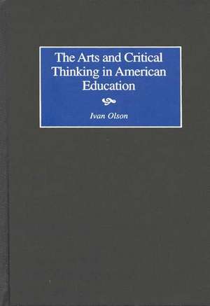 The Arts and Critical Thinking in American Education de Ivan Olsen