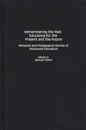 Remembering the Past, Educating for the Present and the Future: Personal and Pedagogical Stories of Holocaust Educators de Samuel Totten