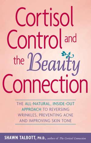 Cortisol Control and the Beauty Connection: The All-Natural, Inside-Out Approach to Reversing Wrinkles, Preventing Acne and Improving Skin Tone de Shawn Talbott