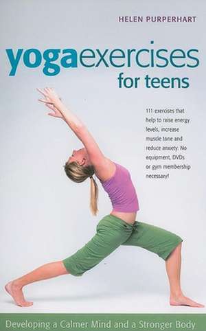 Yoga Exercises for Teens: Developing a Calmer Mind and a Stronger Body de Helen Purperhart