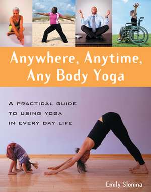 Anywhere, Anytime, Any Body Yoga: A Practical Guide to Using Yoga in Everyday Life de Emily Slonina