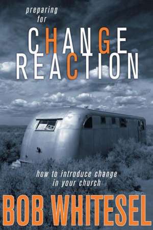 Preparing for Change Reaction: How to Introduce Change in Your Church de Bob Whitesel