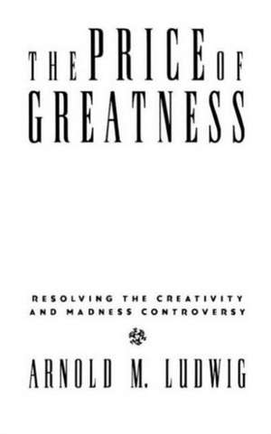 The Price of Greatness: Resolving the Creativity and Madness Controversy de Arnold M. Ludwig